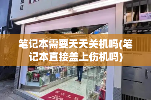 笔记本需要天天关机吗(笔记本直接盖上伤机吗)-第1张图片-星选测评