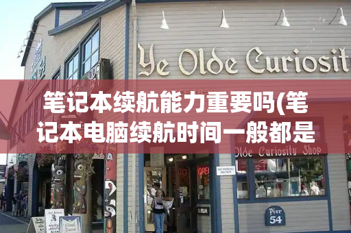 笔记本续航能力重要吗(笔记本电脑续航时间一般都是多久)