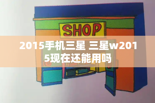 2015手机三星 三星w2015现在还能用吗-第1张图片-星选测评