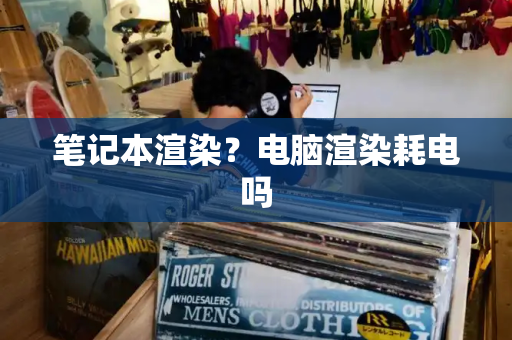 笔记本渲染？电脑渲染耗电吗