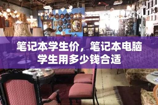 笔记本学生价，笔记本电脑学生用多少钱合适