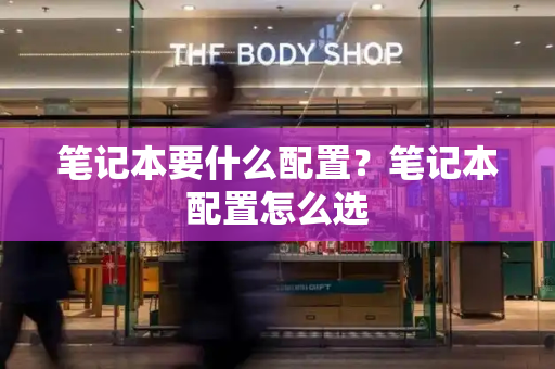 笔记本要什么配置？笔记本配置怎么选-第1张图片-星选测评