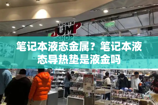 笔记本液态金属？笔记本液态导热垫是液金吗