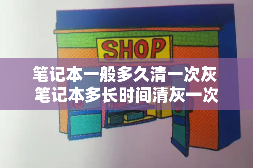 笔记本一般多久清一次灰 笔记本多长时间清灰一次-第1张图片-星选测评