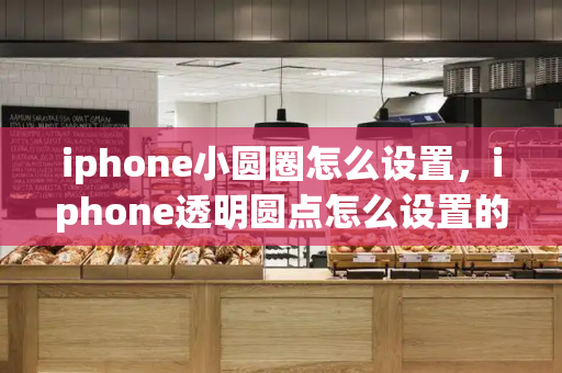 iphone小圆圈怎么设置，iphone透明圆点怎么设置的-第1张图片-星选测评