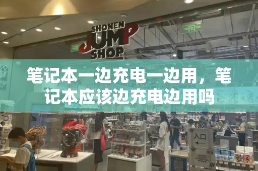 笔记本一边充电一边用，笔记本应该边充电边用吗-第1张图片-星选测评