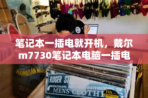 笔记本一插电就开机，戴尔m7730笔记本电脑一插电源自动开机原因-第1张图片-星选测评