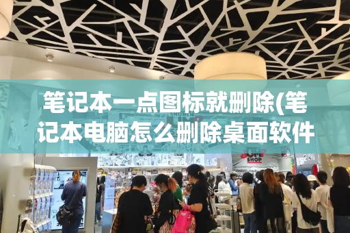 笔记本一点图标就删除(笔记本电脑怎么删除桌面软件)