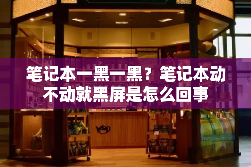 笔记本一黑一黑？笔记本动不动就黑屏是怎么回事