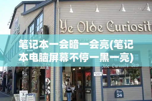 笔记本一会暗一会亮(笔记本电脑屏幕不停一黑一亮)