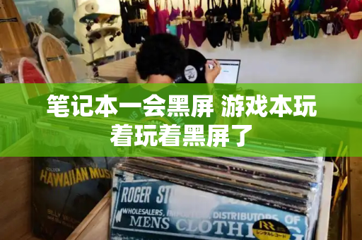 笔记本一会黑屏 游戏本玩着玩着黑屏了-第1张图片-星选测评