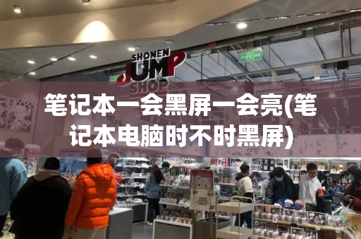 笔记本一会黑屏一会亮(笔记本电脑时不时黑屏)