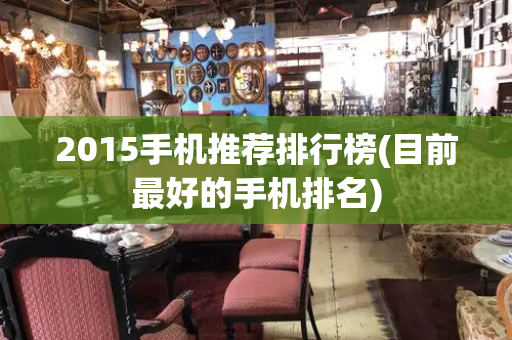 2015手机推荐排行榜(目前最好的手机排名)