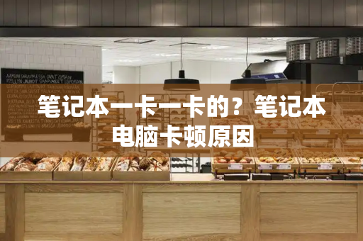 笔记本一卡一卡的？笔记本电脑卡顿原因-第1张图片-星选测评
