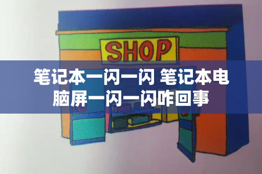 笔记本一闪一闪 笔记本电脑屏一闪一闪咋回事-第1张图片-星选测评
