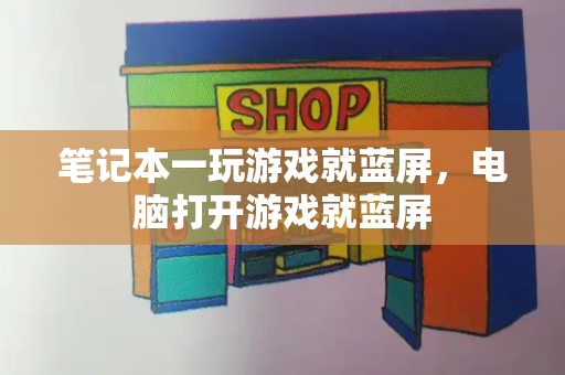 笔记本一玩游戏就蓝屏，电脑打开游戏就蓝屏