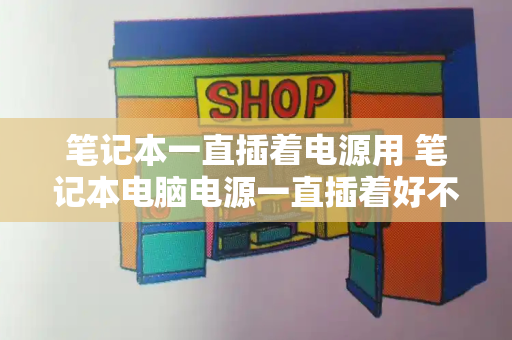笔记本一直插着电源用 笔记本电脑电源一直插着好不好
