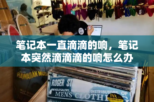 笔记本一直滴滴的响，笔记本突然滴滴滴的响怎么办