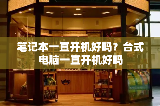 笔记本一直开机好吗？台式电脑一直开机好吗