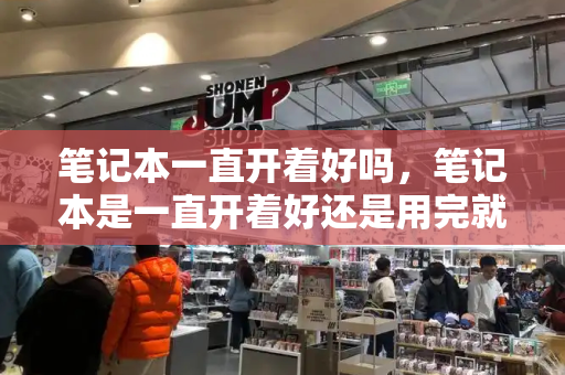 笔记本一直开着好吗，笔记本是一直开着好还是用完就关机-第1张图片-星选测评