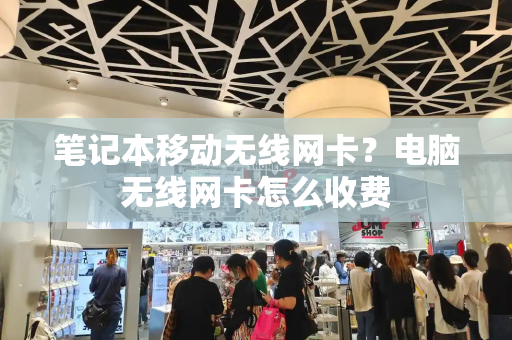 笔记本移动无线网卡？电脑无线网卡怎么收费