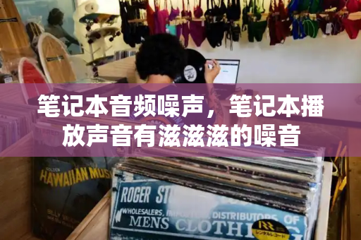 笔记本音频噪声，笔记本播放声音有滋滋滋的噪音