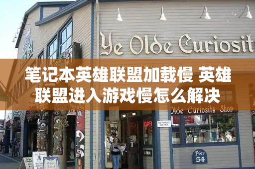 笔记本英雄联盟加载慢 英雄联盟进入游戏慢怎么解决-第1张图片-星选测评