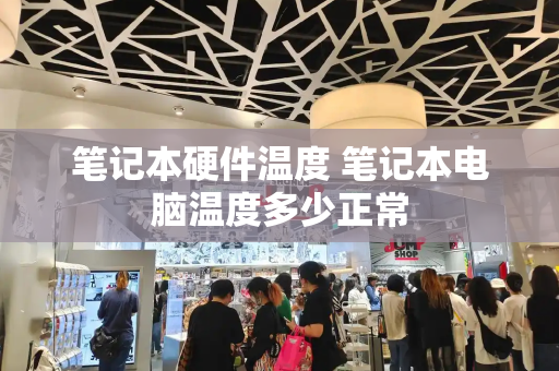 笔记本硬件温度 笔记本电脑温度多少正常-第1张图片-星选测评