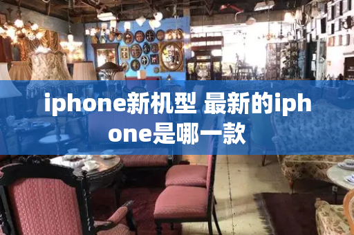 iphone新机型 最新的iphone是哪一款-第1张图片-星选测评