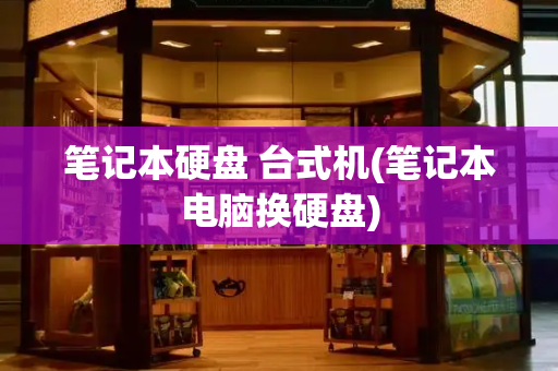 笔记本硬盘 台式机(笔记本电脑换硬盘)-第1张图片-星选测评