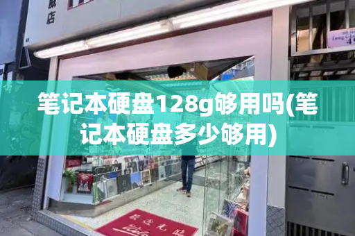 笔记本硬盘128g够用吗(笔记本硬盘多少够用)