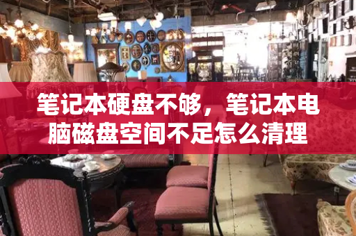 笔记本硬盘不够，笔记本电脑磁盘空间不足怎么清理-第1张图片-星选测评