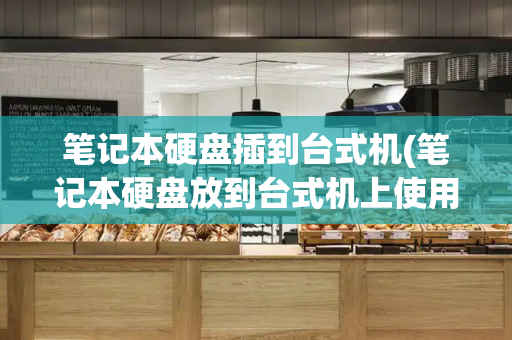 笔记本硬盘插到台式机(笔记本硬盘放到台式机上使用注意事项)-第1张图片-星选测评