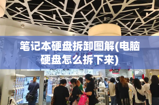 笔记本硬盘拆卸图解(电脑硬盘怎么拆下来)