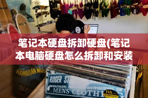 笔记本硬盘拆卸硬盘(笔记本电脑硬盘怎么拆卸和安装)