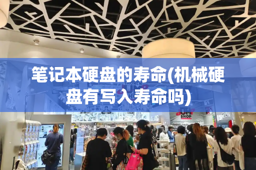 笔记本硬盘的寿命(机械硬盘有写入寿命吗)