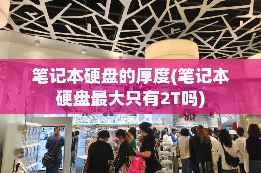 笔记本硬盘的厚度(笔记本硬盘最大只有2T吗)