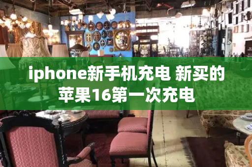 iphone新手机充电 新买的苹果16第一次充电
