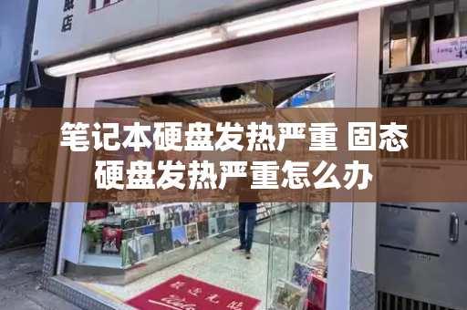 笔记本硬盘发热严重 固态硬盘发热严重怎么办-第1张图片-星选测评