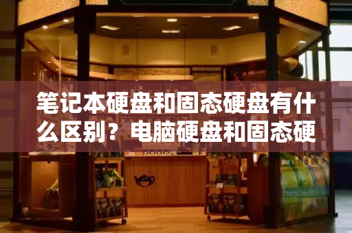 笔记本硬盘和固态硬盘有什么区别？电脑硬盘和固态硬盘有什么区别