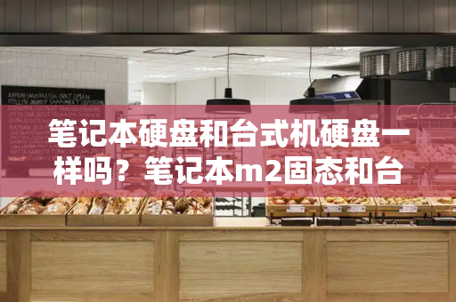 笔记本硬盘和台式机硬盘一样吗？笔记本m2固态和台式m2一样吗