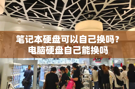 笔记本硬盘可以自己换吗？电脑硬盘自己能换吗
