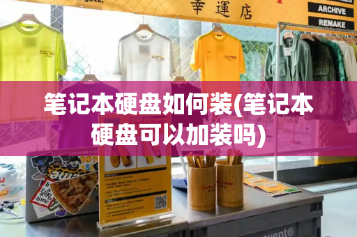 笔记本硬盘如何装(笔记本硬盘可以加装吗)-第1张图片-星选测评