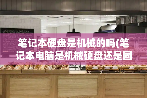 笔记本硬盘是机械的吗(笔记本电脑是机械硬盘还是固态硬盘)