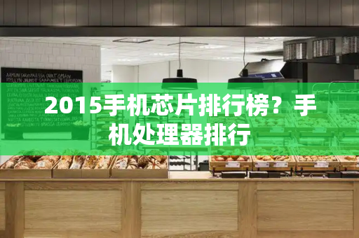 2015手机芯片排行榜？手机处理器排行-第1张图片-星选测评