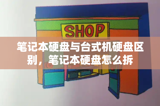 笔记本硬盘与台式机硬盘区别，笔记本硬盘怎么拆-第1张图片-星选测评