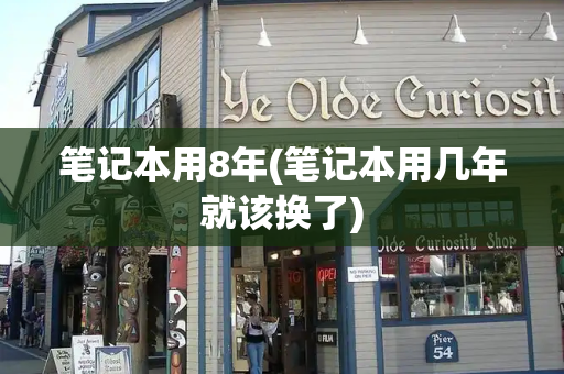 笔记本用8年(笔记本用几年就该换了)-第1张图片-星选测评