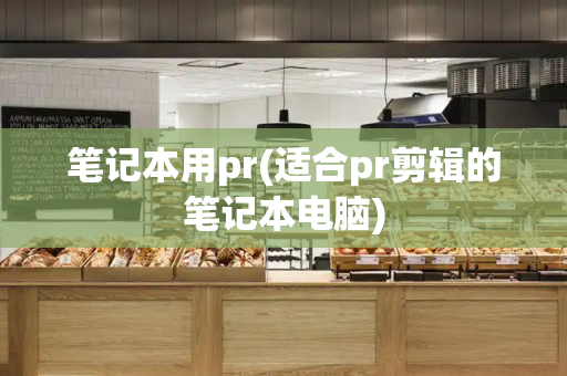 笔记本用pr(适合pr剪辑的笔记本电脑)