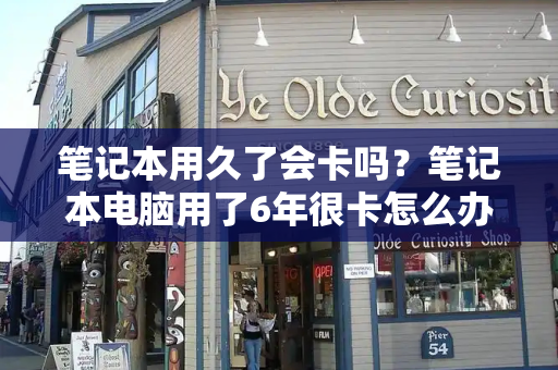 笔记本用久了会卡吗？笔记本电脑用了6年很卡怎么办