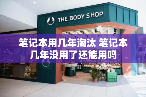 笔记本用几年淘汰 笔记本几年没用了还能用吗